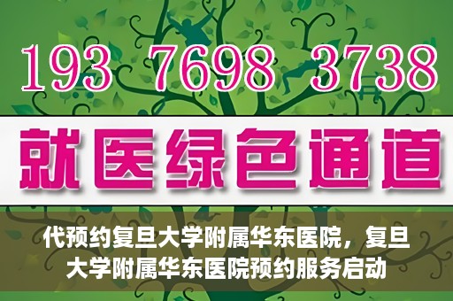 代预约复旦大学附属华东医院，复旦大学附属华东医院预约服务启动