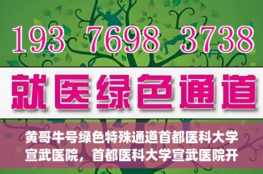黄哥牛号绿色特殊通道首都医科大学宣武医院，首都医科大学宣武医院开通黄哥牛号绿色特殊通道