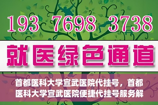 首都医科大学宣武医院代挂号，首都医科大学宣武医院便捷代挂号服务解析