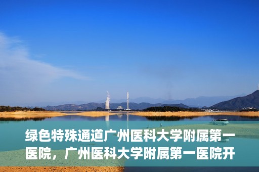 绿色特殊通道广州医科大学附属第一医院，广州医科大学附属第一医院开通绿色特殊通道，助力健康广州建设