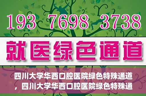 四川大学华西口腔医院绿色特殊通道，四川大学华西口腔医院绿色特殊通道，关爱患者，快速就医新路径
