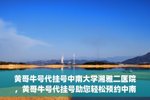 黄哥牛号代挂号中南大学湘雅二医院，黄哥牛号代挂号助您轻松预约中南大学湘雅二医院专家号