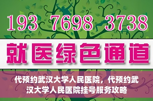 代预约武汉大学人民医院，代预约武汉大学人民医院挂号服务攻略