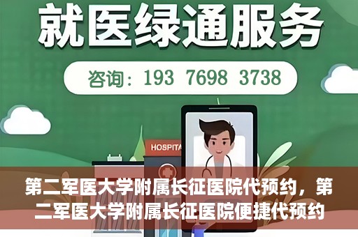 第二军医大学附属长征医院代预约，第二军医大学附属长征医院便捷代预约服务