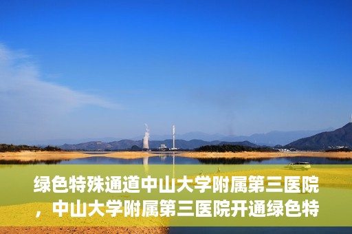 绿色特殊通道中山大学附属第三医院，中山大学附属第三医院开通绿色特殊通道，助力患者快速就医