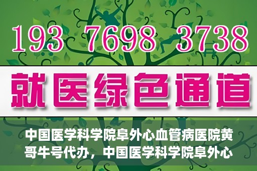 中国医学科学院阜外心血管病医院黄哥牛号代办，中国医学科学院阜外心血管病医院黄哥牛号代办，专业信赖与便捷就医之路