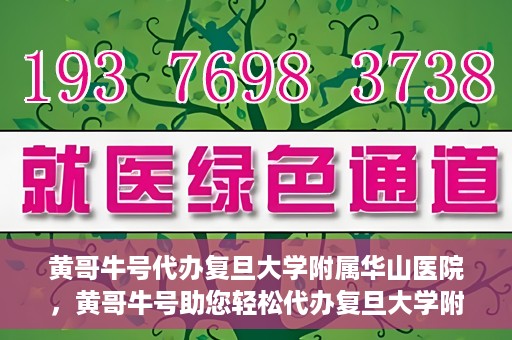黄哥牛号代办复旦大学附属华山医院，黄哥牛号助您轻松代办复旦大学附属华山医院事务