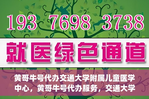 黄哥牛号代办交通大学附属儿童医学中心，黄哥牛号代办服务，交通大学附属儿童医学中心一站式解决方案