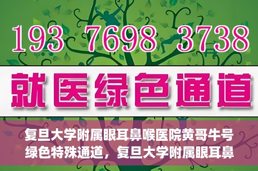 复旦大学附属眼耳鼻喉医院黄哥牛号绿色特殊通道，复旦大学附属眼耳鼻喉医院黄哥牛号，绿色特殊通道开启健康之门