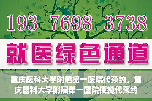 重庆医科大学附属第一医院代预约，重庆医科大学附属第一医院便捷代预约服务