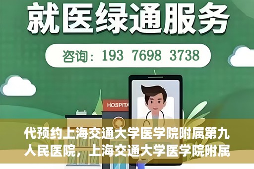 代预约上海交通大学医学院附属第九人民医院，上海交通大学医学院附属第九人民医院预约服务启动
