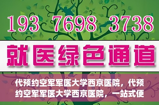 代预约空军军医大学西京医院，代预约空军军医大学西京医院，一站式便捷医疗预约服务