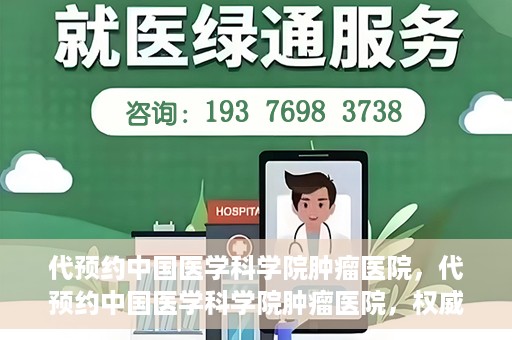 代预约中国医学科学院肿瘤医院，代预约中国医学科学院肿瘤医院，权威医疗资源的便捷通道