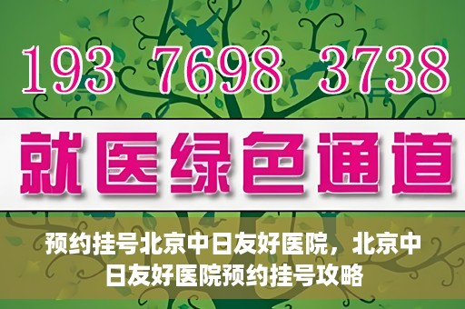 预约挂号北京中日友好医院，北京中日友好医院预约挂号攻略