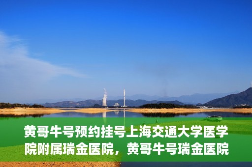 黄哥牛号预约挂号上海交通大学医学院附属瑞金医院，黄哥牛号瑞金医院预约挂号服务启动