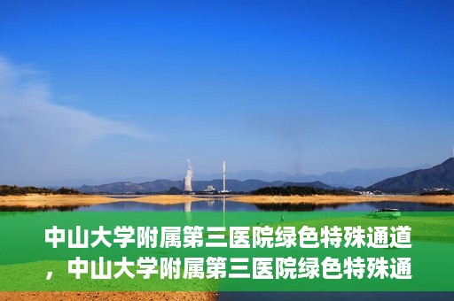 中山大学附属第三医院绿色特殊通道，中山大学附属第三医院绿色特殊通道，健康守护的快捷通道