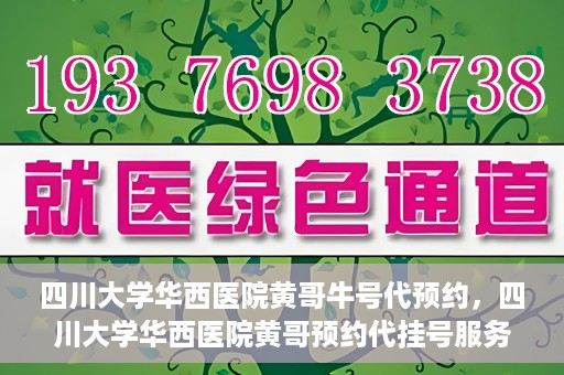 四川大学华西医院黄哥牛号代预约，四川大学华西医院黄哥预约代挂号服务启动
