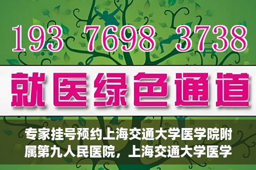 专家挂号预约上海交通大学医学院附属第九人民医院，上海交通大学医学院附属第九人民医院专家挂号预约解析