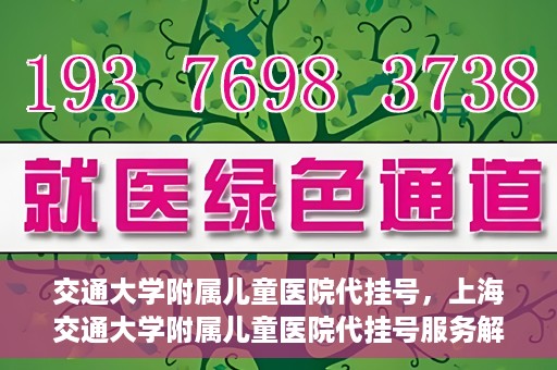 交通大学附属儿童医院代挂号，上海交通大学附属儿童医院代挂号服务解析