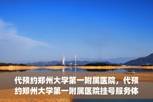 代预约郑州大学第一附属医院，代预约郑州大学第一附属医院挂号服务体验解析