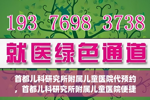 首都儿科研究所附属儿童医院代预约，首都儿科研究所附属儿童医院便捷代预约服务