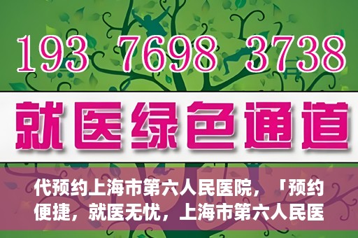 代预约上海市第六人民医院，「预约便捷，就医无忧，上海市第六人民医院代预约服务指南」