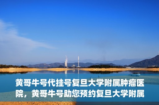 黄哥牛号代挂号复旦大学附属肿瘤医院，黄哥牛号助您预约复旦大学附属肿瘤医院挂号服务