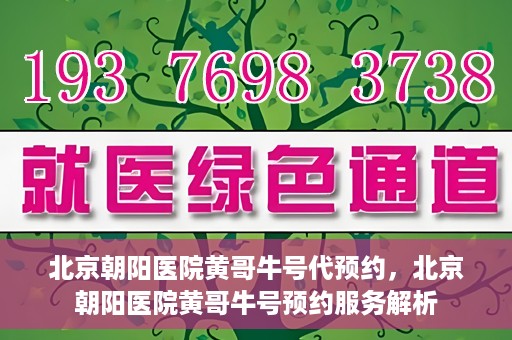 北京朝阳医院黄哥牛号代预约，北京朝阳医院黄哥牛号预约服务解析