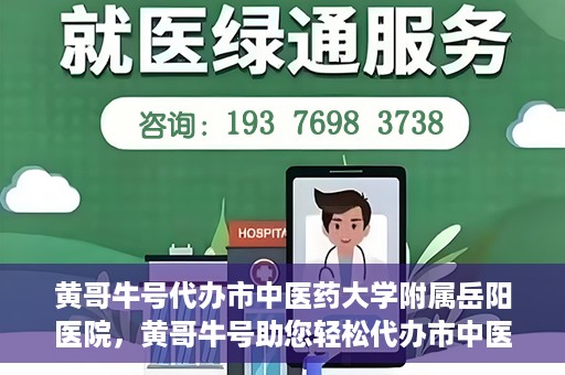 黄哥牛号代办市中医药大学附属岳阳医院，黄哥牛号助您轻松代办市中医药大学附属岳阳医院事务