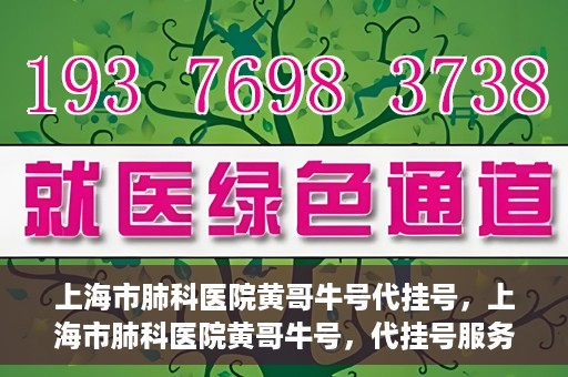 上海市肺科医院黄哥牛号代挂号，上海市肺科医院黄哥牛号，代挂号服务详解