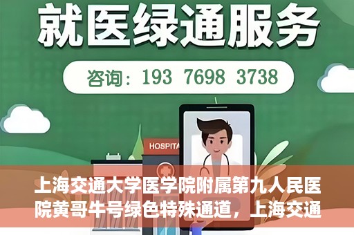 上海交通大学医学院附属第九人民医院黄哥牛号绿色特殊通道，上海交通大学医学院附属第九人民医院黄哥牛号，绿色特殊通道开启健康之门