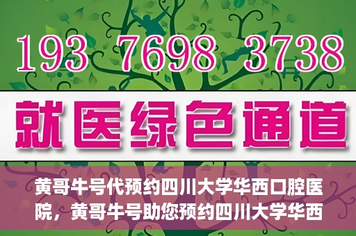 黄哥牛号代预约四川大学华西口腔医院，黄哥牛号助您预约四川大学华西口腔医院专家号
