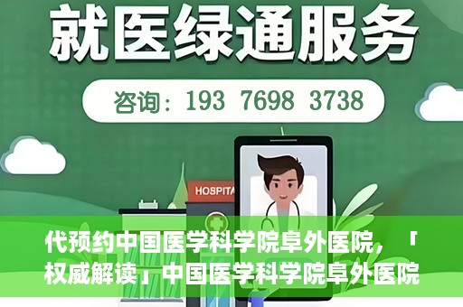 代预约中国医学科学院阜外医院，「权威解读」中国医学科学院阜外医院预约指南与就医体验分享