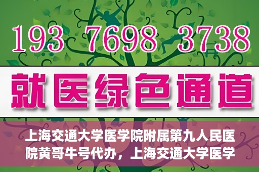 上海交通大学医学院附属第九人民医院黄哥牛号代办，上海交通大学医学院附属第九人民医院黄哥牛号业务代办攻略
