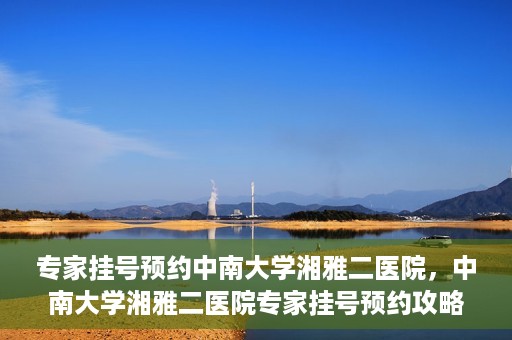 专家挂号预约中南大学湘雅二医院，中南大学湘雅二医院专家挂号预约攻略解析
