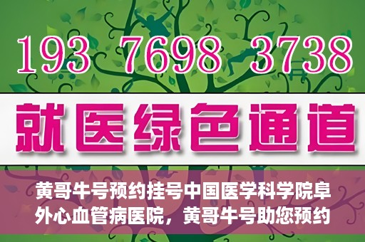黄哥牛号预约挂号中国医学科学院阜外心血管病医院，黄哥牛号助您预约挂号——中国医学科学院阜外心血管病医院专业服务平台