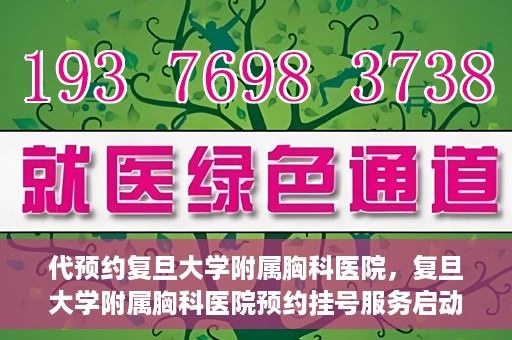 代预约复旦大学附属胸科医院，复旦大学附属胸科医院预约挂号服务启动