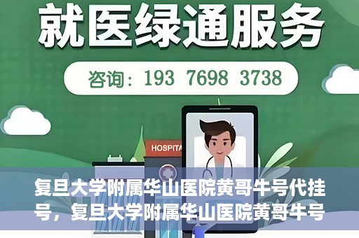 复旦大学附属华山医院黄哥牛号代挂号，复旦大学附属华山医院黄哥牛号代挂号服务详解