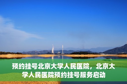 预约挂号北京大学人民医院，北京大学人民医院预约挂号服务启动