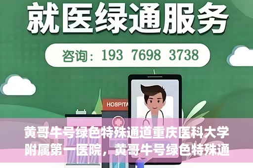 黄哥牛号绿色特殊通道重庆医科大学附属第一医院，黄哥牛号绿色特殊通道，重庆医科大学附属第一医院实践探索