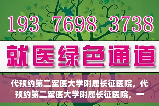 代预约第二军医大学附属长征医院，代预约第二军医大学附属长征医院，一站式便捷就医服务