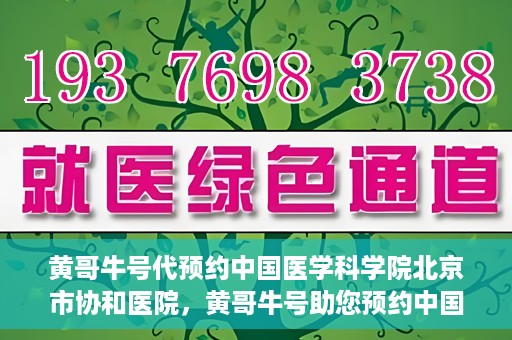 黄哥牛号代预约中国医学科学院北京市协和医院，黄哥牛号助您预约中国医学科学院北京市协和医院专家号