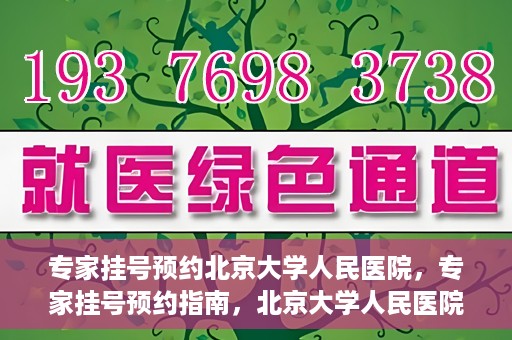 专家挂号预约北京大学人民医院，专家挂号预约指南，北京大学人民医院就医攻略