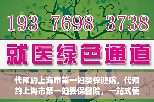 代预约上海市第一妇婴保健院，代预约上海市第一妇婴保健院，一站式便捷服务体验