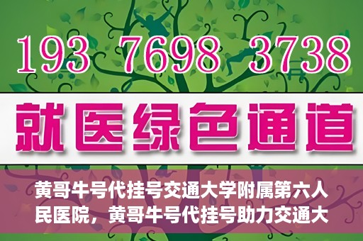黄哥牛号代挂号交通大学附属第六人民医院，黄哥牛号代挂号助力交通大学附属第六人民医院就医无忧