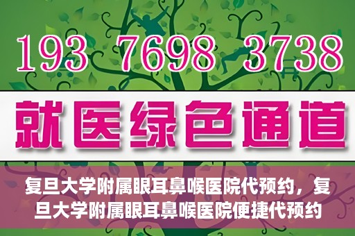 复旦大学附属眼耳鼻喉医院代预约，复旦大学附属眼耳鼻喉医院便捷代预约服务启动