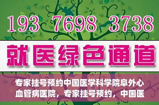 专家挂号预约中国医学科学院阜外心血管病医院，专家挂号预约，中国医学科学院阜外心血管病医院权威解读心血管健康之道