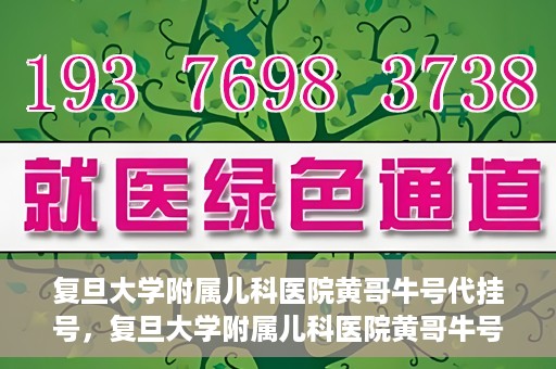 复旦大学附属儿科医院黄哥牛号代挂号，复旦大学附属儿科医院黄哥牛号代挂号解析，专业解读与挂号攻略