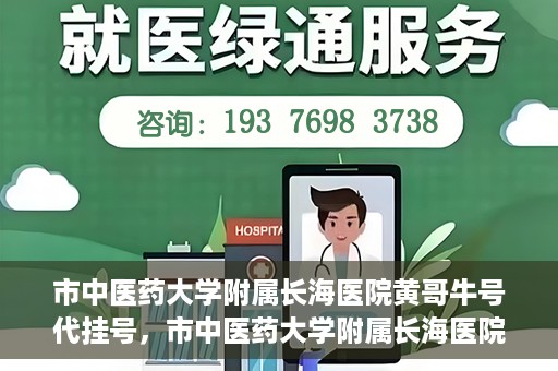 市中医药大学附属长海医院黄哥牛号代挂号，市中医药大学附属长海医院黄哥牛号代挂号服务解析