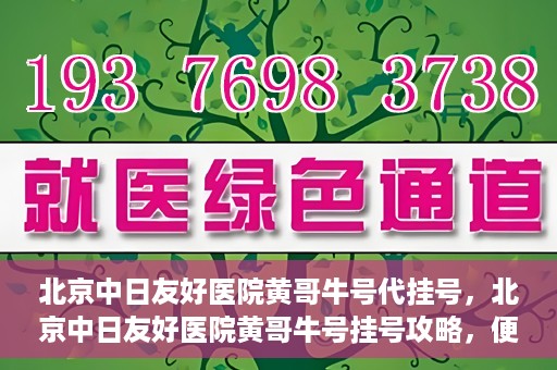 北京中日友好医院黄哥牛号代挂号，北京中日友好医院黄哥牛号挂号攻略，便捷代挂号服务解析